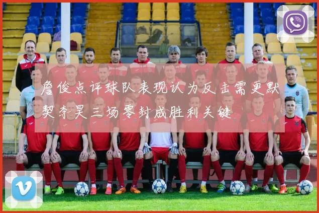 詹俊点评球队表现认为反击需更默契李昊三场零封成胜利关键