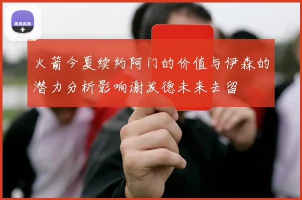 火箭今夏续约阿门的价值与伊森的潜力分析影响谢泼德未来去留
