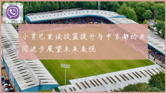 小贾巴里谈投篮提升与申京都的共同进步展望未来表现