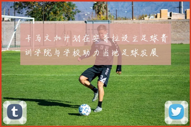 卡马文加计划在安哥拉设立足球青训学院与学校助力当地足球发展