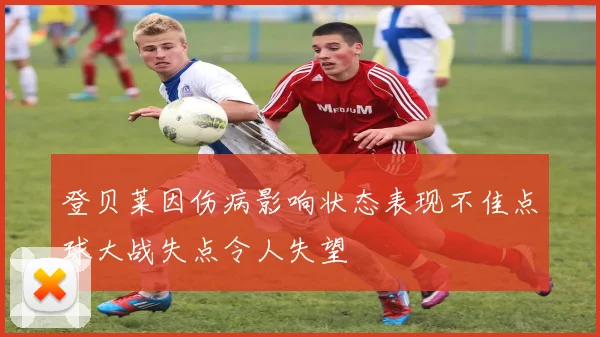 登贝莱因伤病影响状态表现不佳点球大战失点令人失望