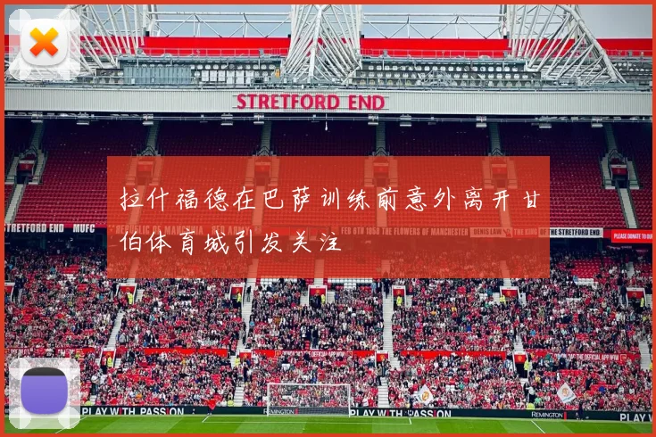 拉什福德在巴萨训练前意外离开甘伯体育城引发关注