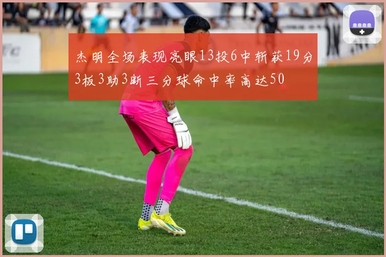 杰明全场表现亮眼13投6中斩获19分3板3助3断三分球命中率高达50