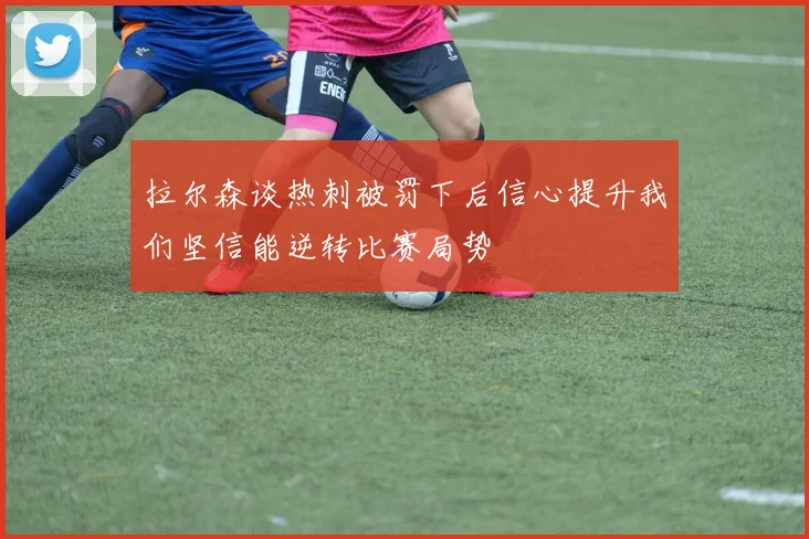 拉尔森谈热刺被罚下后信心提升我们坚信能逆转比赛局势