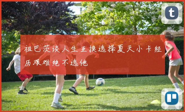 祖巴茨谈人生互换选择夏天小卡经历艰难绝不选他