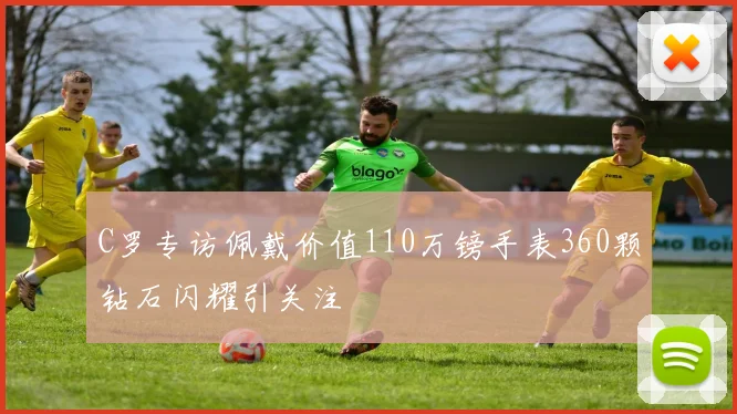 C罗专访佩戴价值110万镑手表360颗钻石闪耀引关注