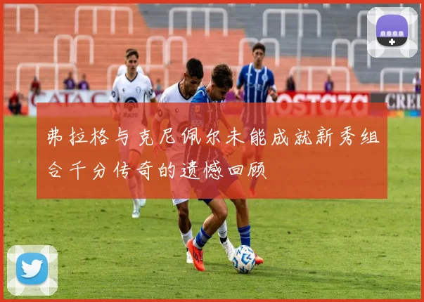 弗拉格与克尼佩尔未能成就新秀组合千分传奇的遗憾回顾