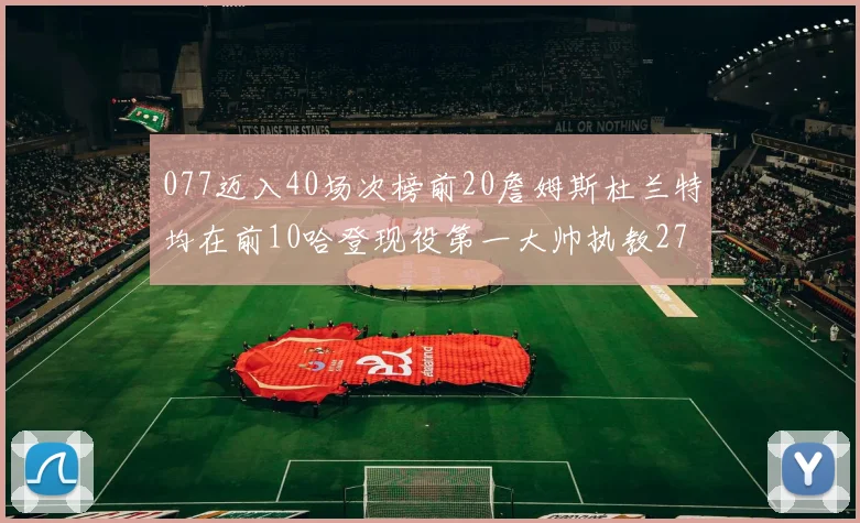 077迈入40场次榜前20詹姆斯杜兰特均在前10哈登现役第一大帅执教271场次