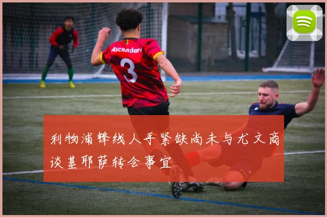 利物浦锋线人手紧缺尚未与尤文商谈基耶萨转会事宜