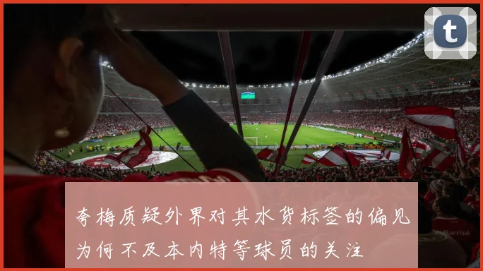 夸梅质疑外界对其水货标签的偏见为何不及本内特等球员的关注