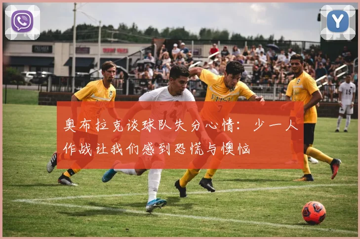奥布拉克谈球队失分心情：少一人作战让我们感到恐慌与懊恼