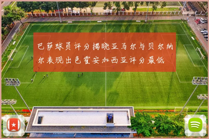 巴萨球员评分揭晓亚马尔与贝尔纳尔表现出色霍安加西亚评分最低