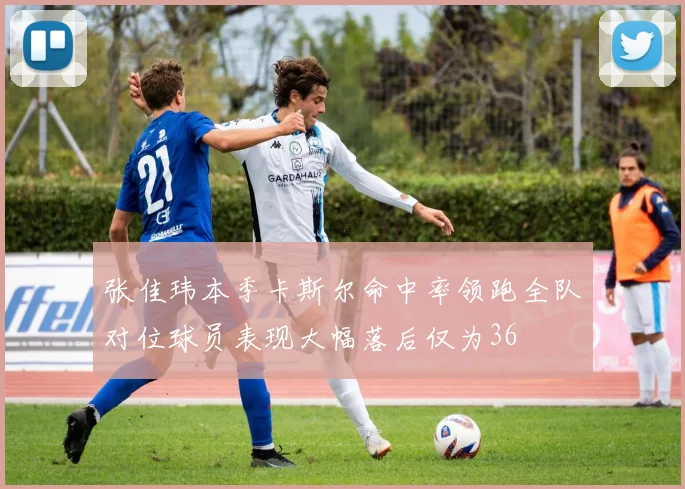 张佳玮本季卡斯尔命中率领跑全队对位球员表现大幅落后仅为36
