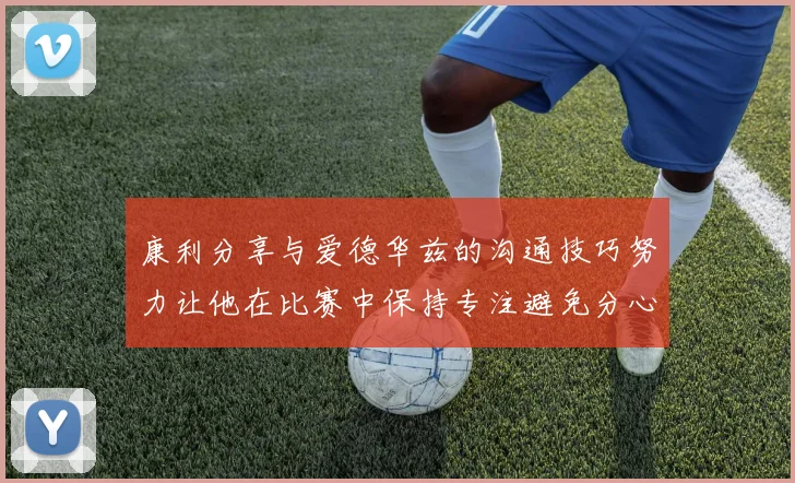 康利分享与爱德华兹的沟通技巧努力让他在比赛中保持专注避免分心