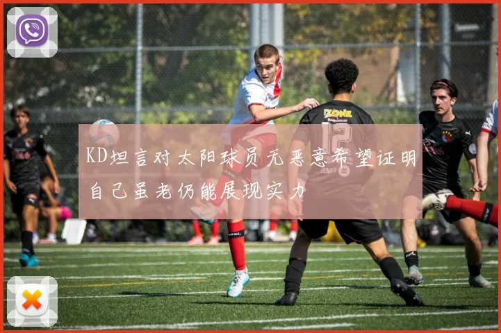 KD坦言对太阳球员无恶意希望证明自己虽老仍能展现实力