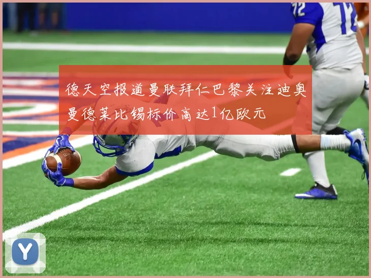 德天空报道曼联拜仁巴黎关注迪奥曼德莱比锡标价高达1亿欧元