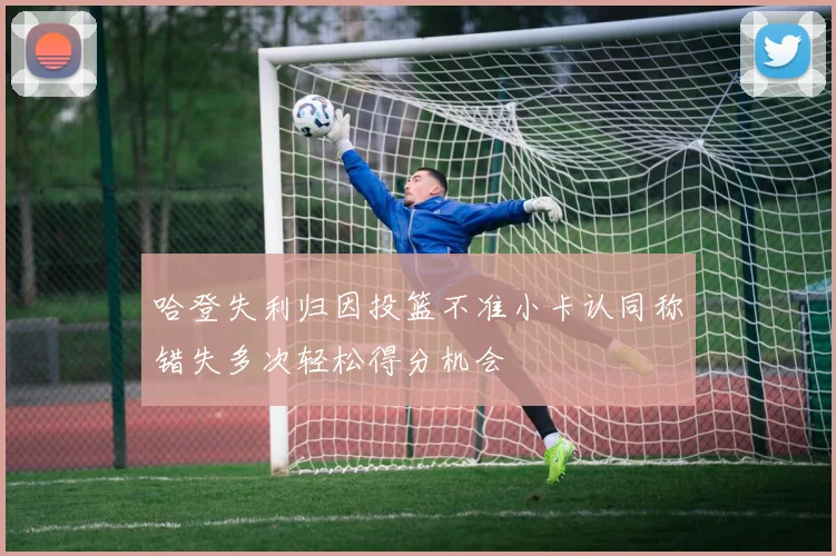 哈登失利归因投篮不准小卡认同称错失多次轻松得分机会