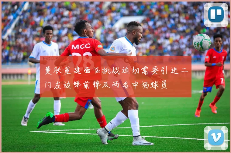 曼联重建面临挑战迫切需要引进二门左边锋前锋及两名中场球员