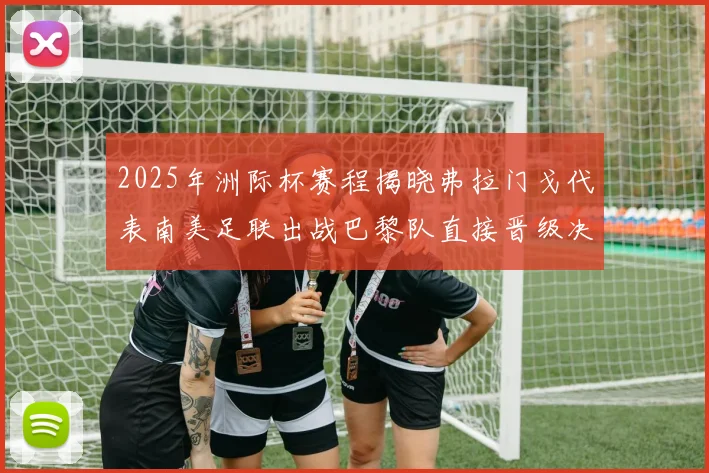 2025年洲际杯赛程揭晓弗拉门戈代表南美足联出战巴黎队直接晋级决赛