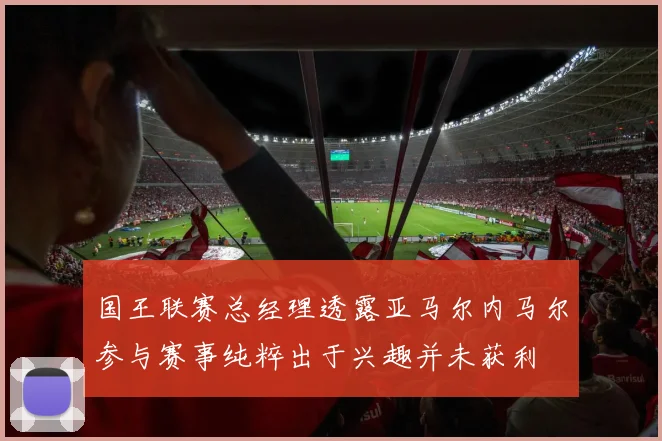 国王联赛总经理透露亚马尔内马尔参与赛事纯粹出于兴趣并未获利