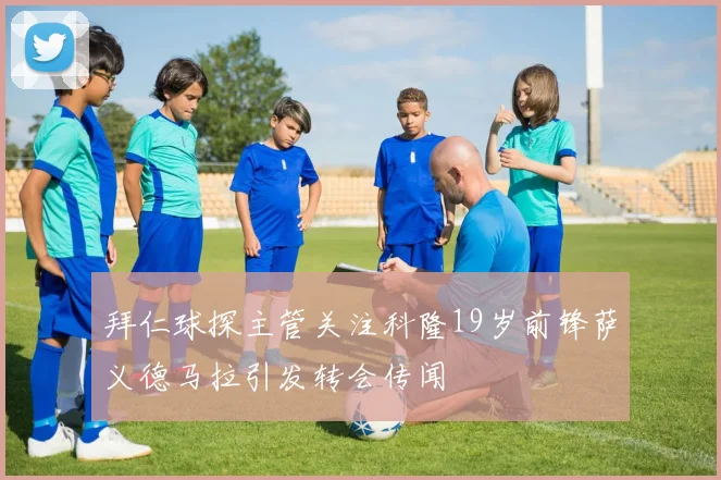 拜仁球探主管关注科隆19岁前锋萨义德马拉引发转会传闻