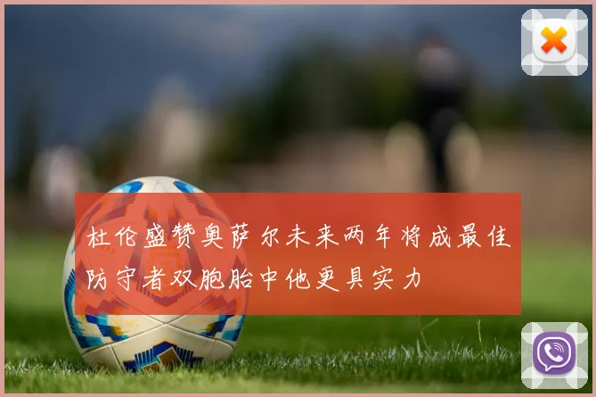 杜伦盛赞奥萨尔未来两年将成最佳防守者双胞胎中他更具实力