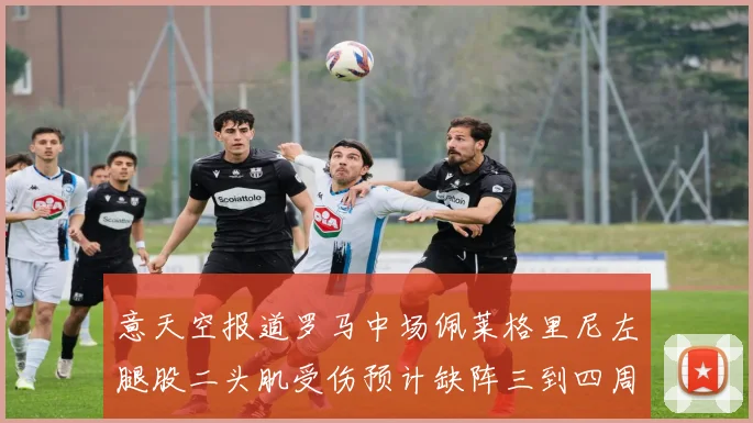 意天空报道罗马中场佩莱格里尼左腿股二头肌受伤预计缺阵三到四周