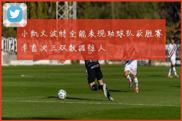 小凯文波特全能表现助球队获胜赛季首次三双数据惊人