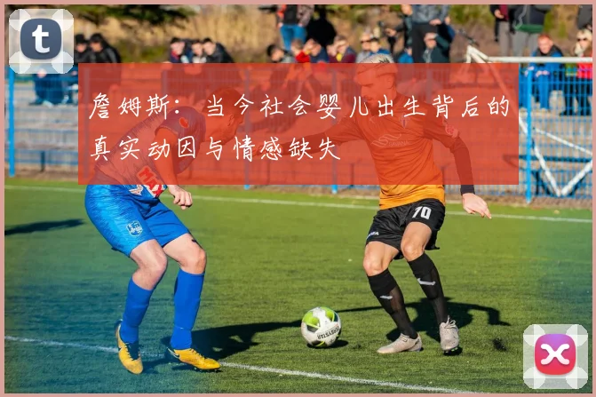 詹姆斯：当今社会婴儿出生背后的真实动因与情感缺失