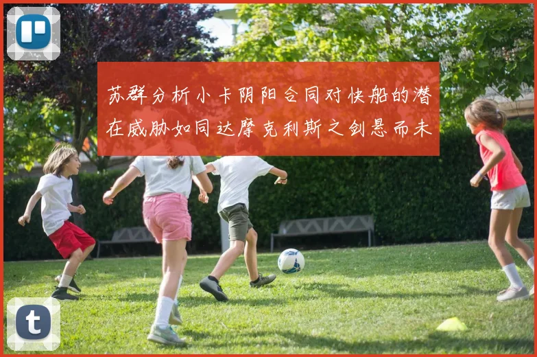 苏群分析小卡阴阳合同对快船的潜在威胁如同达摩克利斯之剑悬而未决