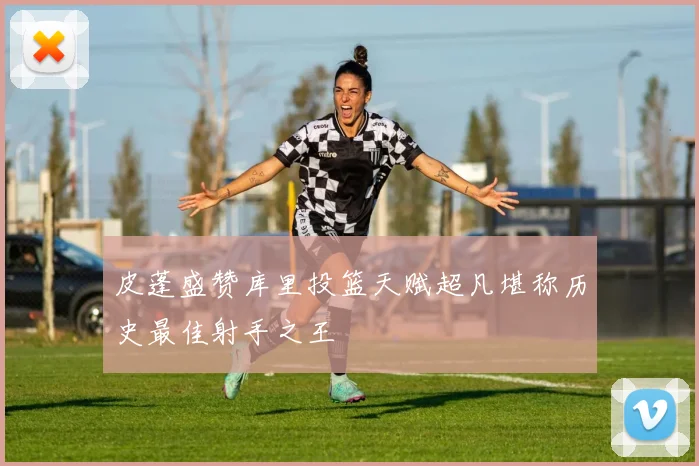 皮蓬盛赞库里投篮天赋超凡堪称历史最佳射手之王