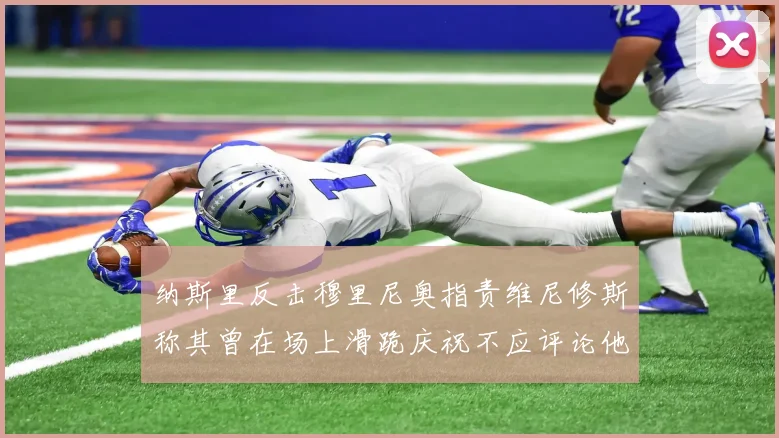 纳斯里反击穆里尼奥指责维尼修斯称其曾在场上滑跪庆祝不应评论他人
