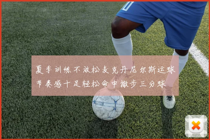 夏季训练不放松麦克丹尼尔斯运球节奏感十足轻松命中撤步三分球