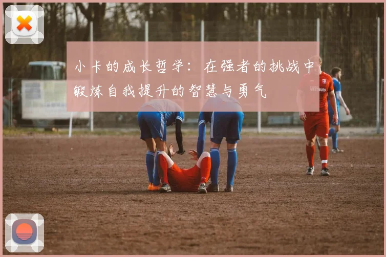 小卡的成长哲学：在强者的挑战中锻炼自我提升的智慧与勇气