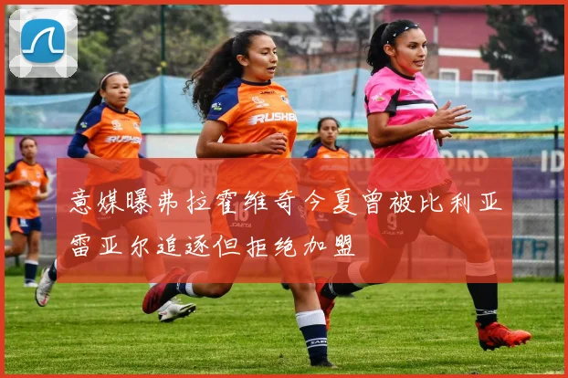 意媒曝弗拉霍维奇今夏曾被比利亚雷亚尔追逐但拒绝加盟