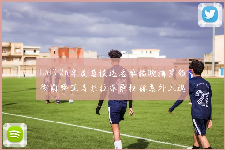 EAFC26年度蓝候选名单揭晓梅罗领衔前锋亚马尔拉菲萨拉赫意外入选中场