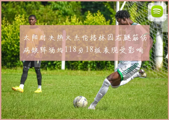 太阳对决热火杰伦格林因右腿筋伤病缺阵场均118分18板表现受影响
