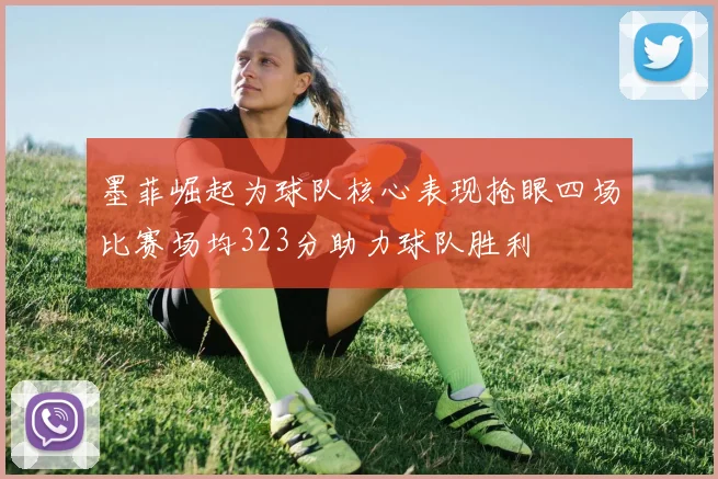 墨菲崛起为球队核心表现抢眼四场比赛场均323分助力球队胜利