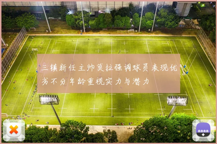 三镇新任主帅莫拉强调球员表现优劣不分年龄重视实力与潜力