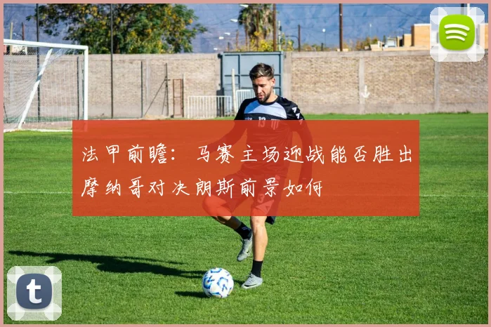 法甲前瞻：马赛主场迎战能否胜出摩纳哥对决朗斯前景如何