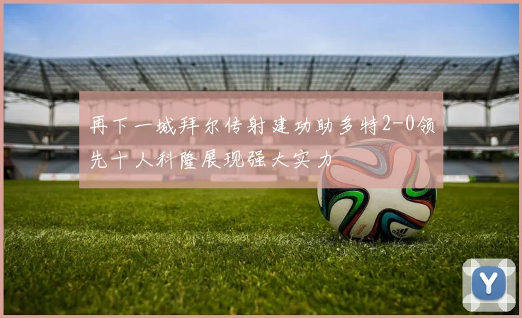 再下一城拜尔传射建功助多特2-0领先十人科隆展现强大实力