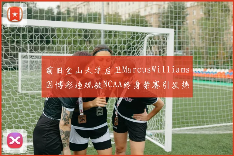 前旧金山大学后卫MarcusWilliams因博彩违规被NCAA终身禁赛引发热议