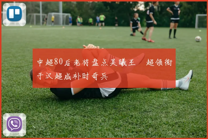 中超80后老将盘点吴曦王燊超领衔于汉超成补时奇兵