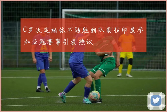 C罗决定轮休不随胜利队前往印度参加亚冠赛事引发热议