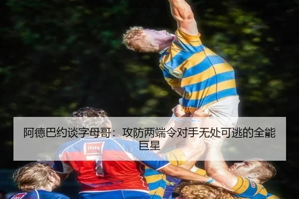 阿德巴约谈字母哥:攻防两端令对手无处可逃的全能巨星 - TIANBOSPORTS
